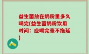 益生菌放在奶粉里多久喝完(益生菌奶粉饮用时间：应喝完毫不拖延)
