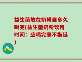 益生菌放在奶粉里多久喝完(益生菌奶粉饮用时间：应喝完毫不拖延)