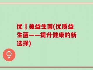 优箤美益生菌(优质益生菌——提升健康的新选择)