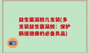 益生菌凝胶几支装(多支装益生菌凝胶：保护肠道健康的必备良品)
