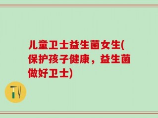 儿童卫士益生菌女生(保护孩子健康，益生菌做好卫士)