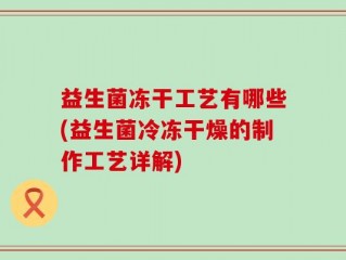 益生菌冻干工艺有哪些(益生菌冷冻干燥的制作工艺详解)