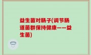 益生菌对肠子(调节肠道菌群保持健康——益生菌)
