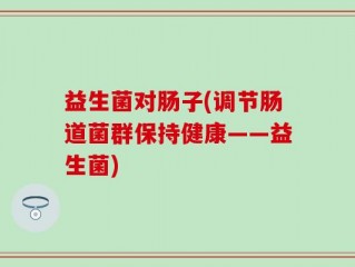 益生菌对肠子(调节肠道菌群保持健康——益生菌)