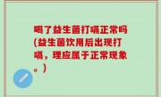 喝了益生菌打嗝正常吗(益生菌饮用后出现打嗝，理应属于正常现象。)