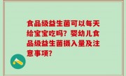 食品级益生菌可以每天给宝宝吃吗？婴幼儿食品级益生菌摄入量及注意事项？