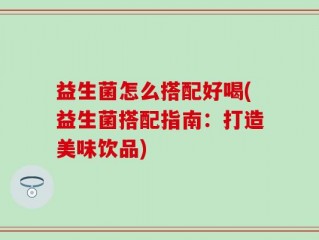 益生菌怎么搭配好喝(益生菌搭配指南：打造美味饮品)
