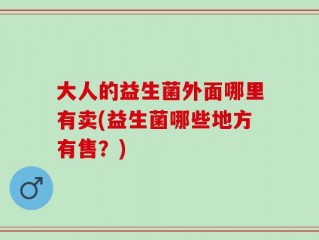大人的益生菌外面哪里有卖(益生菌哪些地方有售？)