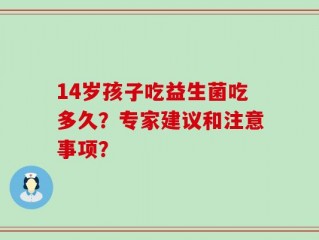 14岁孩子吃益生菌吃多久？专家建议和注意事项？