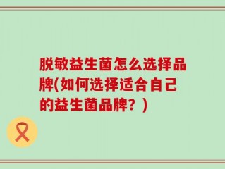 脱敏益生菌怎么选择品牌(如何选择适合自己的益生菌品牌？)