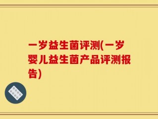 一岁益生菌评测(一岁婴儿益生菌产品评测报告)