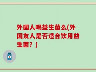 外国人喝益生菌么(外国友人是否适合饮用益生菌？)