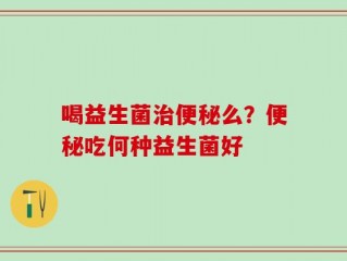 喝益生菌治便秘么？便秘吃何种益生菌好