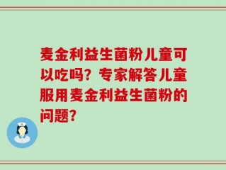 麦金利益生菌粉儿童可以吃吗？专家解答儿童服用麦金利益生菌粉的问题？