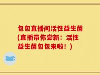包包直播间活性益生菌(直播带你尝新：活性益生菌包包来啦！)
