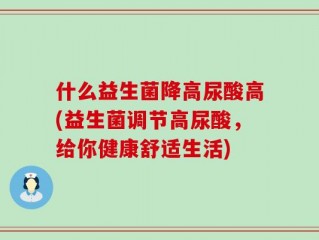 什么益生菌降高尿酸高(益生菌调节高尿酸，给你健康舒适生活)