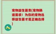 宠物益生菌贵(宠物肠道需求！为你的宠物选择益生菌才是正确选择)