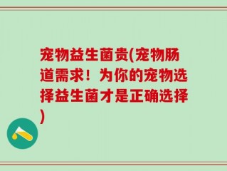 宠物益生菌贵(宠物肠道需求！为你的宠物选择益生菌才是正确选择)