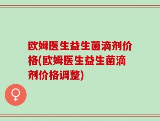 欧姆医生益生菌滴剂价格(欧姆医生益生菌滴剂价格调整)