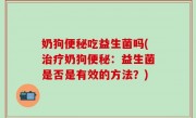 奶狗便秘吃益生菌吗(治疗奶狗便秘：益生菌是否是有效的方法？)