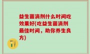 益生菌滴剂什么时间吃效果好(吃益生菌滴剂最佳时间，助你养生良方)