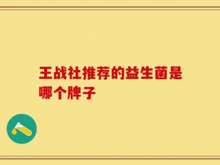 王战社推荐的益生菌是哪个牌子