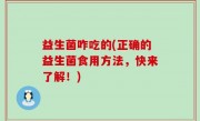 益生菌咋吃的(正确的益生菌食用方法，快来了解！)