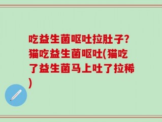 吃益生菌呕吐拉肚子？猫吃益生菌呕吐(猫吃了益生菌马上吐了拉稀)