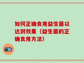 如何正确食用益生菌以达到效果（益生菌的正确食用方法）