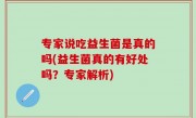 专家说吃益生菌是真的吗(益生菌真的有好处吗？专家解析)