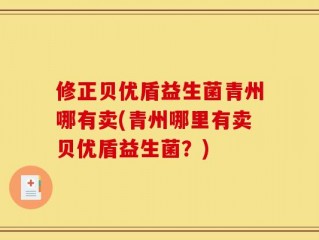 修正贝优盾益生菌青州哪有卖(青州哪里有卖贝优盾益生菌？)