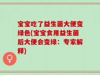 宝宝吃了益生菌大便变绿色(宝宝食用益生菌后大便会变绿：专家解释)