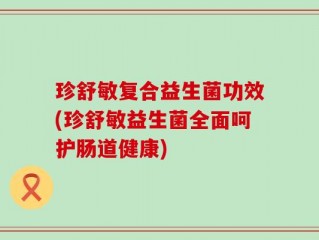 珍舒敏复合益生菌功效(珍舒敏益生菌全面呵护肠道健康)