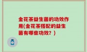 金花茶益生菌的功效作用(金花茶搭配的益生菌有哪些功效？)