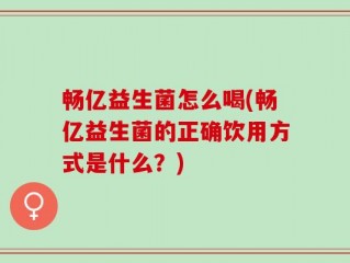 畅亿益生菌怎么喝(畅亿益生菌的正确饮用方式是什么？)