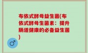 布依式酵母益生菌(布依式酵母生菌素：提升肠道健康的必备益生菌)