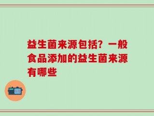 益生菌来源包括？一般食品添加的益生菌来源有哪些