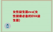 女性益生菌eva(女性健康必备的EVA益生菌)