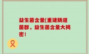 益生菌含量(重建肠道菌群，益生菌含量大揭密！