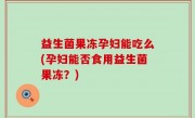 益生菌果冻孕妇能吃么(孕妇能否食用益生菌果冻？)