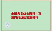 主播售卖益生菌粉？直播间的益生菌靠谱吗