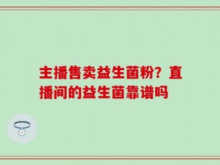 主播售卖益生菌粉？直播间的益生菌靠谱吗