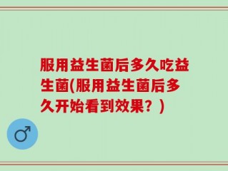 服用益生菌后多久吃益生菌(服用益生菌后多久开始看到效果？)