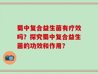 蜀中复合益生菌有疗效吗？探究蜀中复合益生菌的功效和作用？