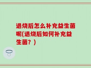 退烧后怎么补充益生菌呢(退烧后如何补充益生菌？)