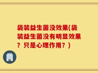 袋装益生菌没效果(袋装益生菌没有明显效果？只是心理作用？)