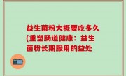 益生菌粉大概要吃多久(重塑肠道健康：益生菌粉长期服用的益处