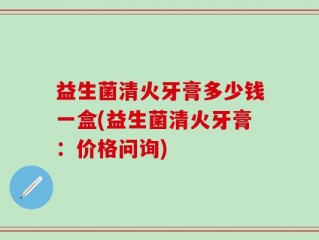 益生菌清火牙膏多少钱一盒(益生菌清火牙膏：价格问询)