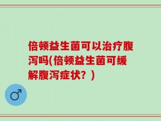 倍顿益生菌可以治疗腹泻吗(倍顿益生菌可缓解腹泻症状？)