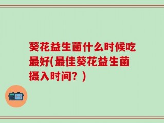 葵花益生菌什么时候吃最好(最佳葵花益生菌摄入时间？)